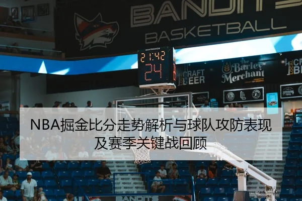 NBA掘金比分走势解析与球队攻防表现及赛季关键战回顾