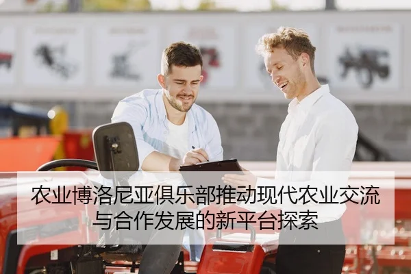 nong-ye-bo-luo-ni-ya-ju-le-bu-tui-dong-xian-dai-nong-ye-jiao-liu-yu-he-zuo-fa-zhan-de-xin-ping-tai-tan-suo-2-413.jpg