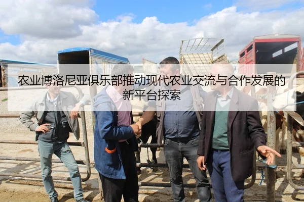 农业博洛尼亚俱乐部推动现代农业交流与合作发展的新平台探索