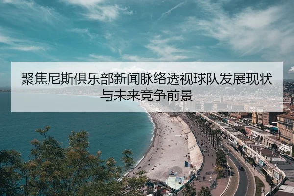 聚焦尼斯俱乐部新闻脉络透视球队发展现状与未来竞争前景