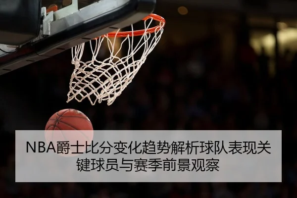 NBA爵士比分变化趋势解析球队表现关键球员与赛季前景观察