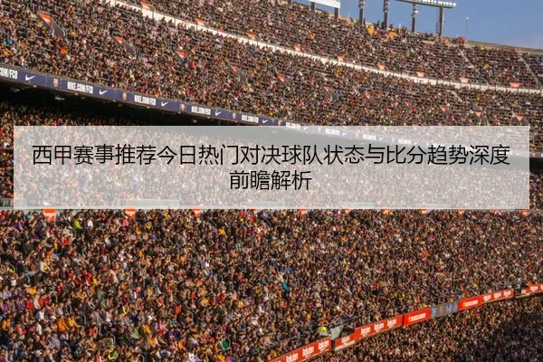 西甲赛事推荐今日热门对决球队状态与比分趋势深度前瞻解析