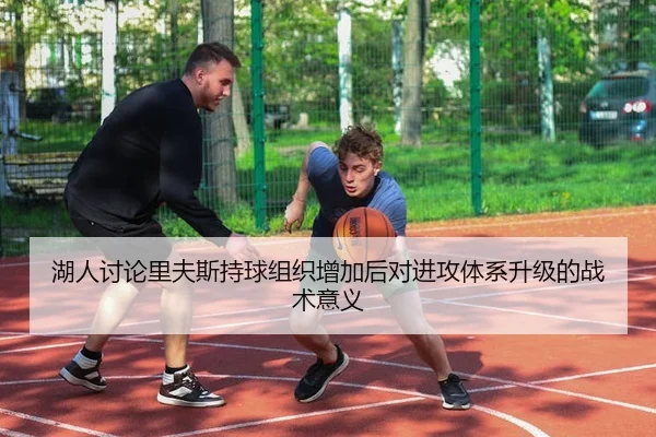 湖人讨论里夫斯持球组织增加后对进攻体系升级的战术意义