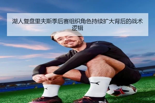 湖人复盘里夫斯季后赛组织角色持续扩大背后的战术逻辑 - 新闻资讯焦点报道封面图
